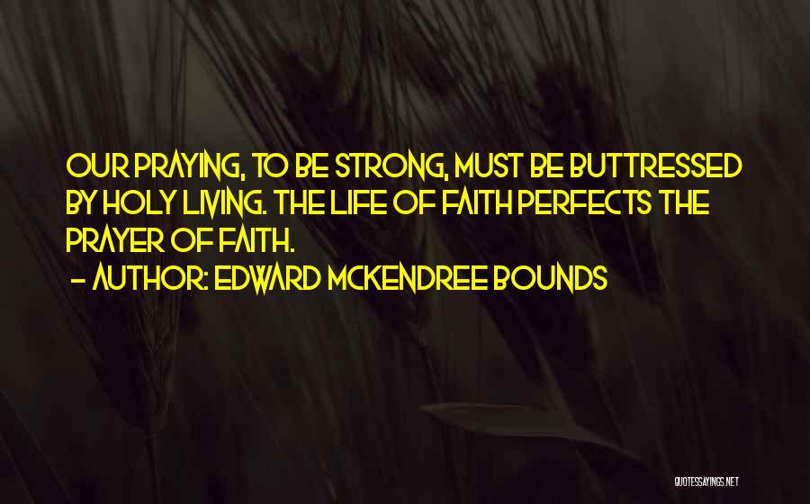 Edward McKendree Bounds Quotes: Our Praying, To Be Strong, Must Be Buttressed By Holy Living. The Life Of Faith Perfects The Prayer Of Faith.