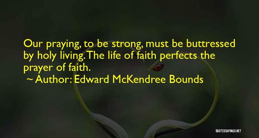 Edward McKendree Bounds Quotes: Our Praying, To Be Strong, Must Be Buttressed By Holy Living. The Life Of Faith Perfects The Prayer Of Faith.