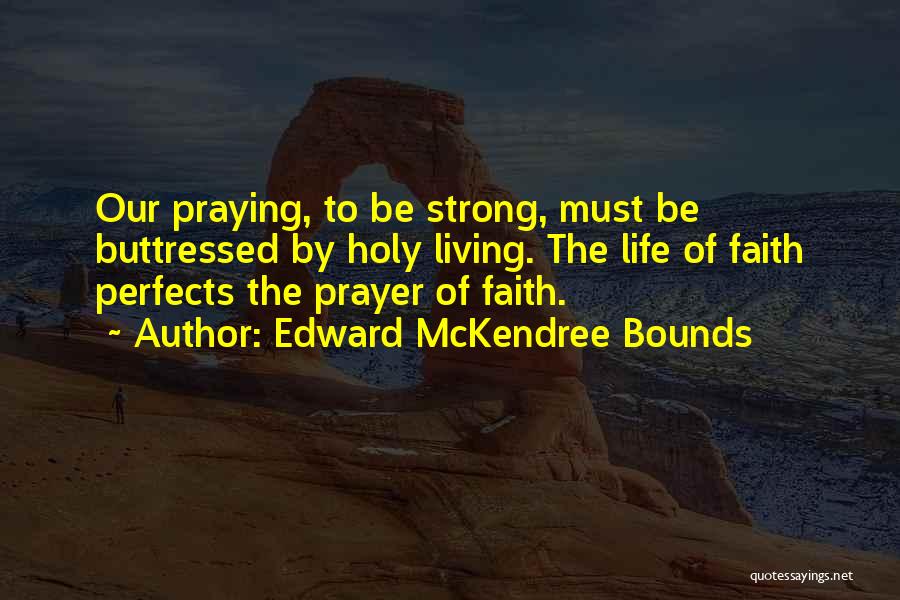Edward McKendree Bounds Quotes: Our Praying, To Be Strong, Must Be Buttressed By Holy Living. The Life Of Faith Perfects The Prayer Of Faith.