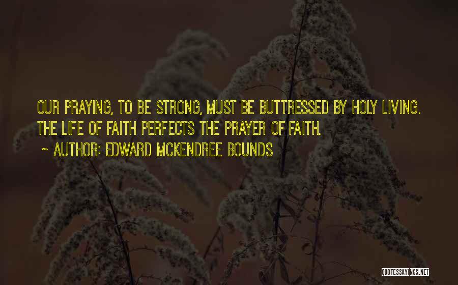 Edward McKendree Bounds Quotes: Our Praying, To Be Strong, Must Be Buttressed By Holy Living. The Life Of Faith Perfects The Prayer Of Faith.