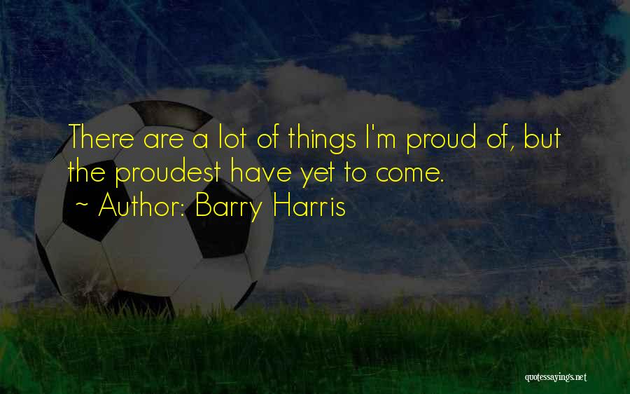 Barry Harris Quotes: There Are A Lot Of Things I'm Proud Of, But The Proudest Have Yet To Come.