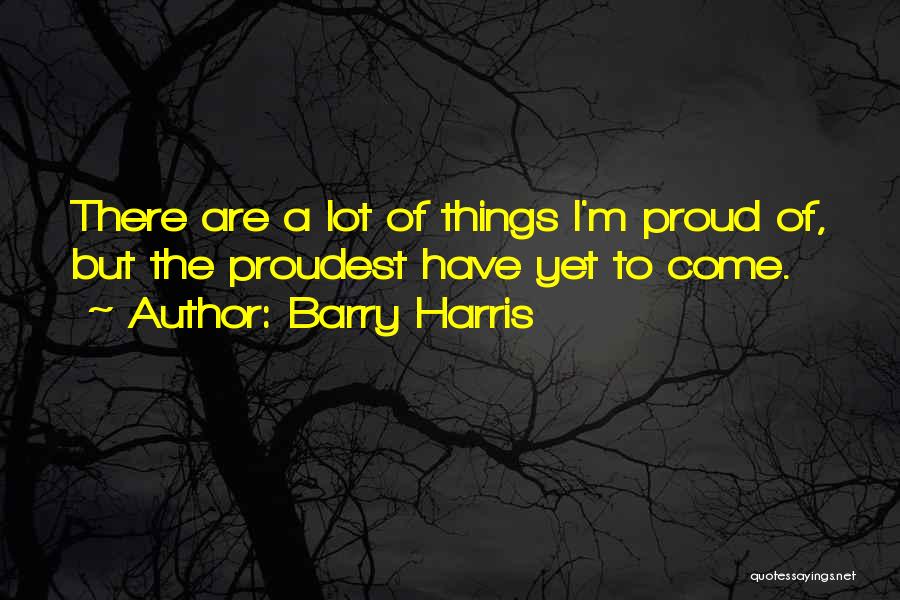 Barry Harris Quotes: There Are A Lot Of Things I'm Proud Of, But The Proudest Have Yet To Come.