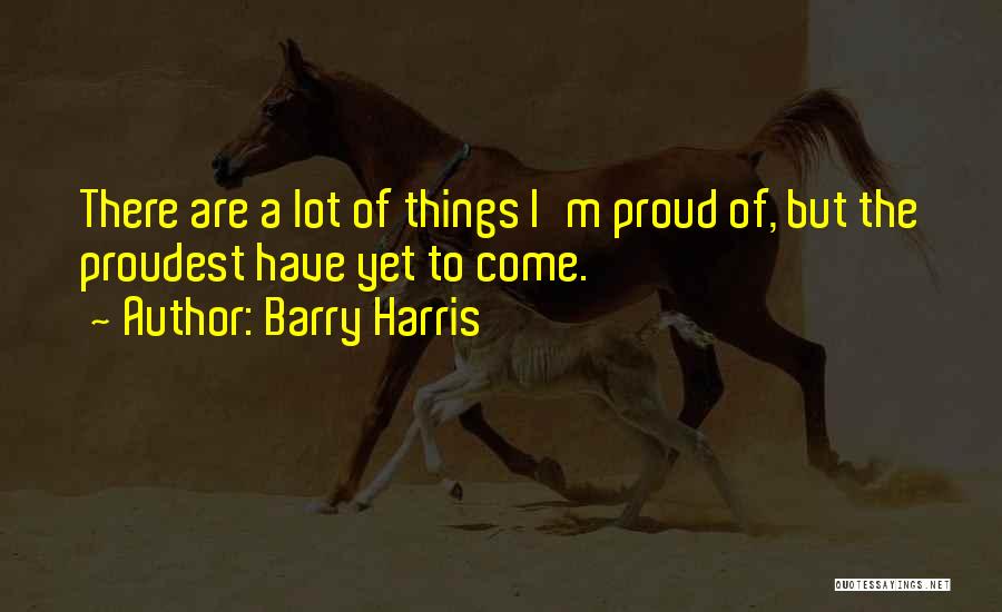 Barry Harris Quotes: There Are A Lot Of Things I'm Proud Of, But The Proudest Have Yet To Come.