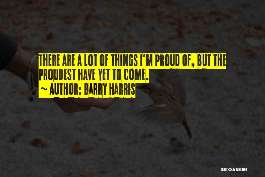 Barry Harris Quotes: There Are A Lot Of Things I'm Proud Of, But The Proudest Have Yet To Come.
