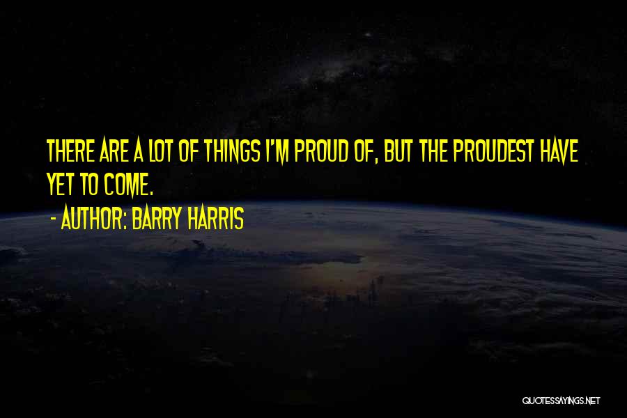 Barry Harris Quotes: There Are A Lot Of Things I'm Proud Of, But The Proudest Have Yet To Come.
