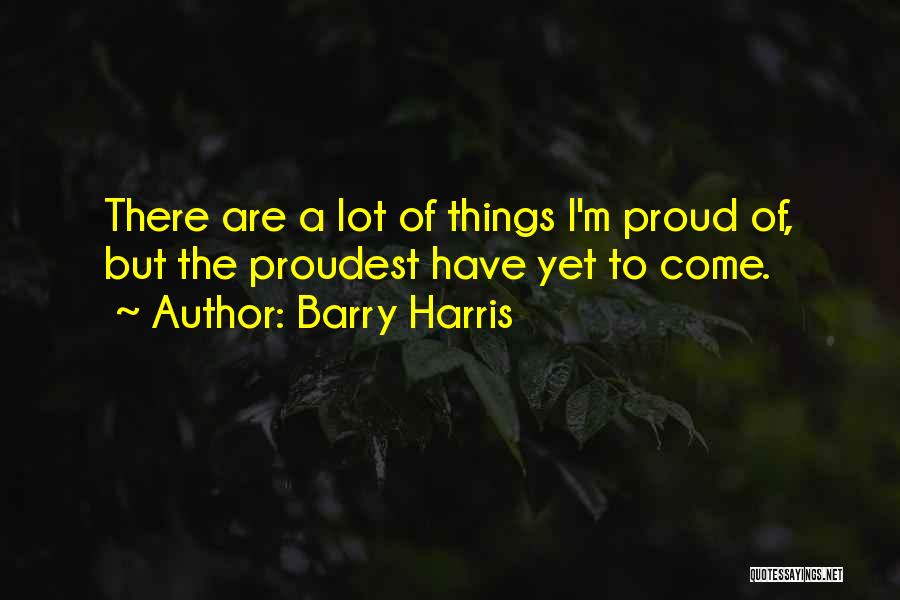 Barry Harris Quotes: There Are A Lot Of Things I'm Proud Of, But The Proudest Have Yet To Come.