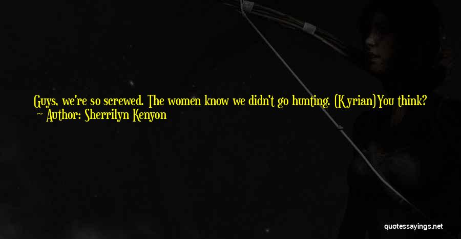 Sherrilyn Kenyon Quotes: Guys, We're So Screwed. The Women Know We Didn't Go Hunting. (kyrian)you Think? What Idiot Came Up With That Lie?