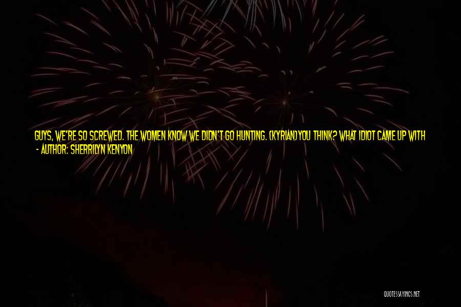 Sherrilyn Kenyon Quotes: Guys, We're So Screwed. The Women Know We Didn't Go Hunting. (kyrian)you Think? What Idiot Came Up With That Lie?