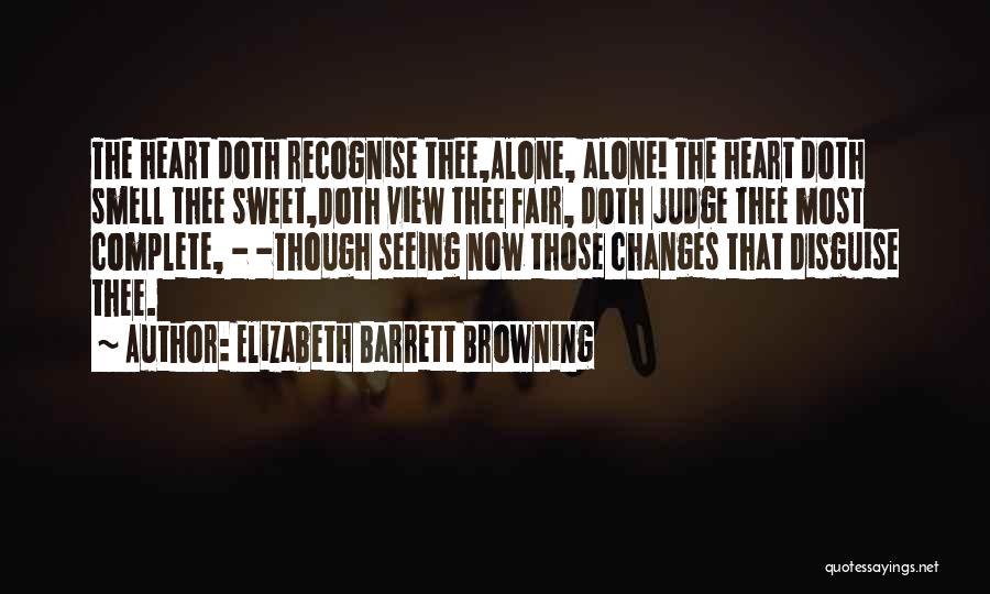 Elizabeth Barrett Browning Quotes: The Heart Doth Recognise Thee,alone, Alone! The Heart Doth Smell Thee Sweet,doth View Thee Fair, Doth Judge Thee Most Complete,