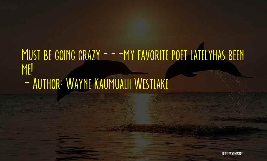 Wayne Kaumualii Westlake Quotes: Must Be Going Crazy---my Favorite Poet Latelyhas Been Me!