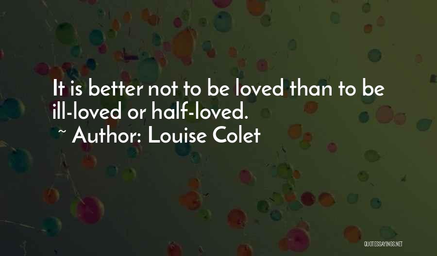 Louise Colet Quotes: It Is Better Not To Be Loved Than To Be Ill-loved Or Half-loved.