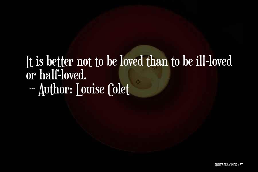 Louise Colet Quotes: It Is Better Not To Be Loved Than To Be Ill-loved Or Half-loved.