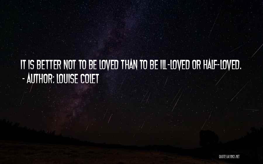 Louise Colet Quotes: It Is Better Not To Be Loved Than To Be Ill-loved Or Half-loved.