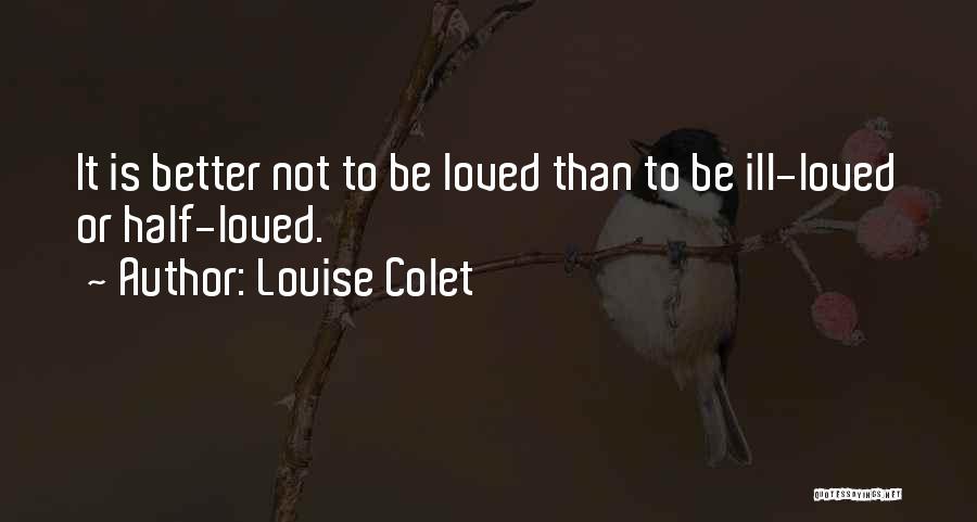 Louise Colet Quotes: It Is Better Not To Be Loved Than To Be Ill-loved Or Half-loved.