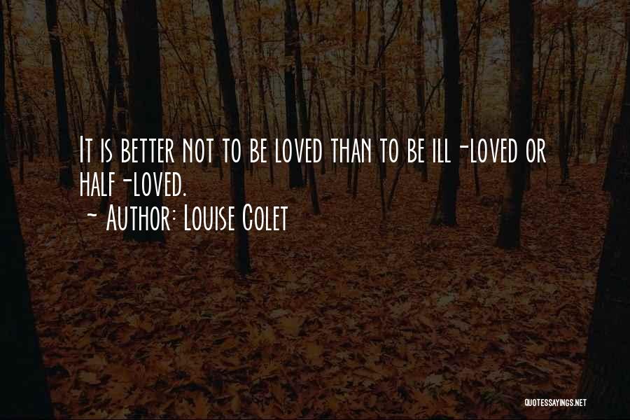 Louise Colet Quotes: It Is Better Not To Be Loved Than To Be Ill-loved Or Half-loved.