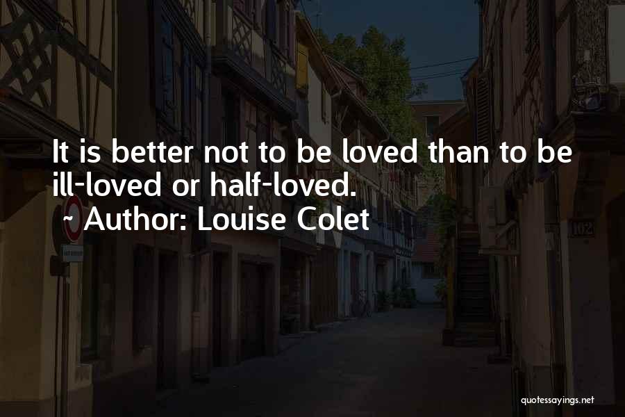 Louise Colet Quotes: It Is Better Not To Be Loved Than To Be Ill-loved Or Half-loved.