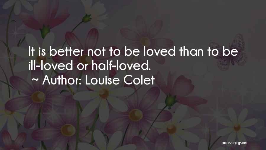 Louise Colet Quotes: It Is Better Not To Be Loved Than To Be Ill-loved Or Half-loved.