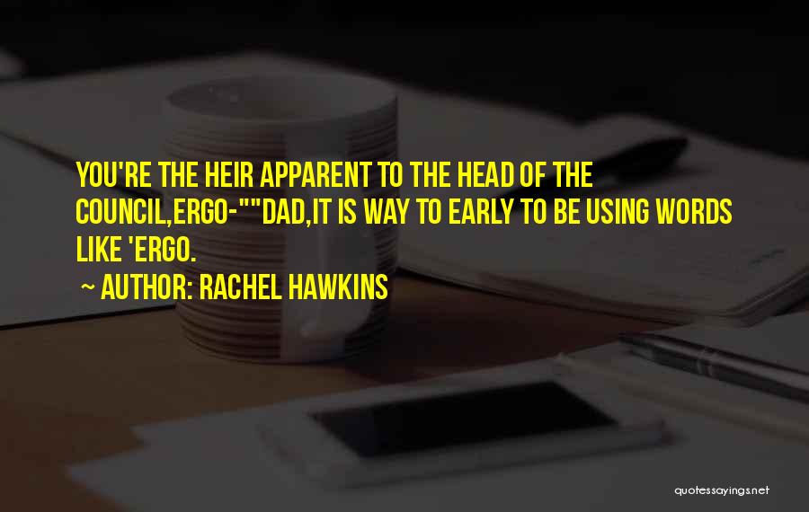 Rachel Hawkins Quotes: You're The Heir Apparent To The Head Of The Council,ergo-dad,it Is Way To Early To Be Using Words Like 'ergo.