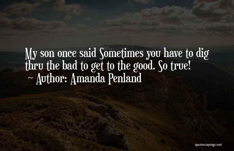 Amanda Penland Quotes: My Son Once Said Sometimes You Have To Dig Thru The Bad To Get To The Good. So True!