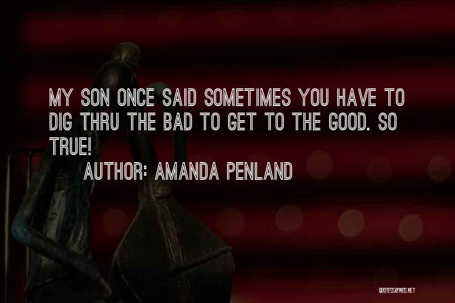 Amanda Penland Quotes: My Son Once Said Sometimes You Have To Dig Thru The Bad To Get To The Good. So True!