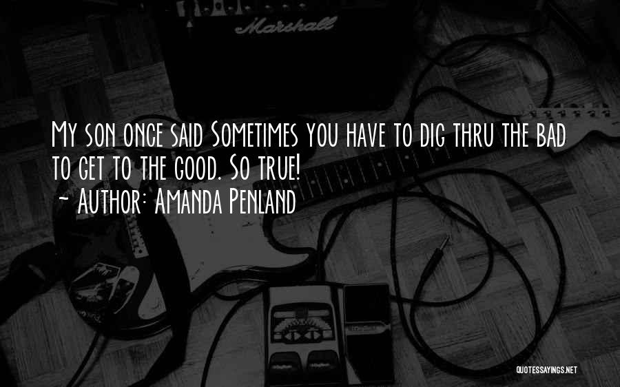 Amanda Penland Quotes: My Son Once Said Sometimes You Have To Dig Thru The Bad To Get To The Good. So True!