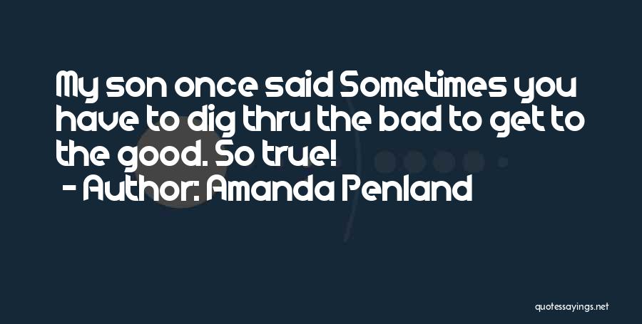 Amanda Penland Quotes: My Son Once Said Sometimes You Have To Dig Thru The Bad To Get To The Good. So True!