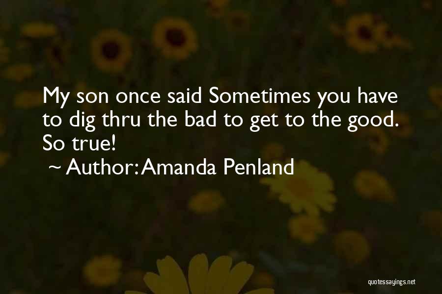 Amanda Penland Quotes: My Son Once Said Sometimes You Have To Dig Thru The Bad To Get To The Good. So True!