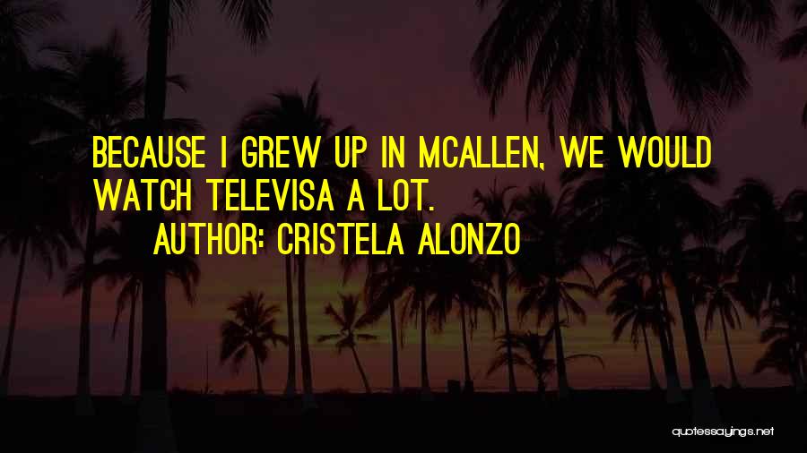 Cristela Alonzo Quotes: Because I Grew Up In Mcallen, We Would Watch Televisa A Lot.