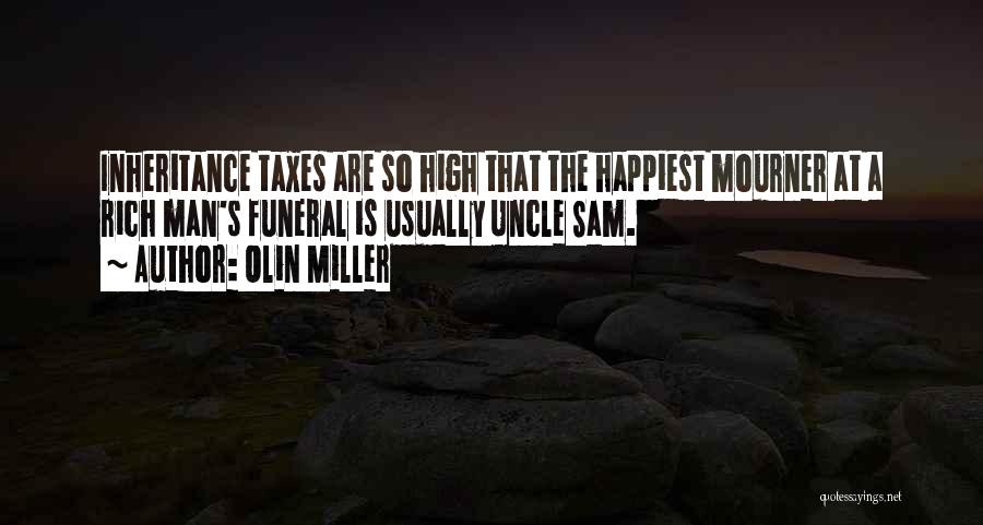 Olin Miller Quotes: Inheritance Taxes Are So High That The Happiest Mourner At A Rich Man's Funeral Is Usually Uncle Sam.