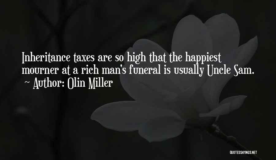 Olin Miller Quotes: Inheritance Taxes Are So High That The Happiest Mourner At A Rich Man's Funeral Is Usually Uncle Sam.