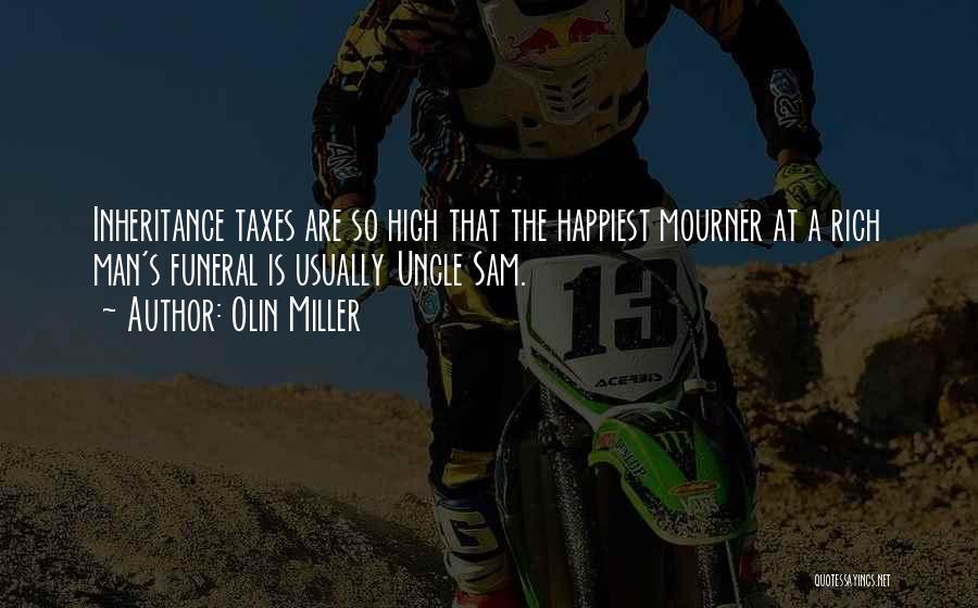 Olin Miller Quotes: Inheritance Taxes Are So High That The Happiest Mourner At A Rich Man's Funeral Is Usually Uncle Sam.