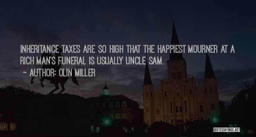 Olin Miller Quotes: Inheritance Taxes Are So High That The Happiest Mourner At A Rich Man's Funeral Is Usually Uncle Sam.