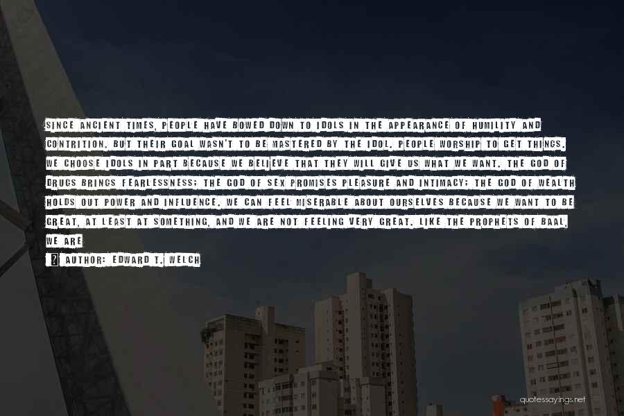 Edward T. Welch Quotes: Since Ancient Times, People Have Bowed Down To Idols In The Appearance Of Humility And Contrition. But Their Goal Wasn't