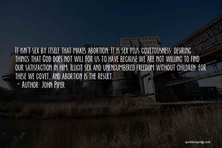 John Piper Quotes: It Isn't Sex By Itself That Makes Abortion. It Is Sex Plus Covetousness: Desiring Things That God Does Not Will