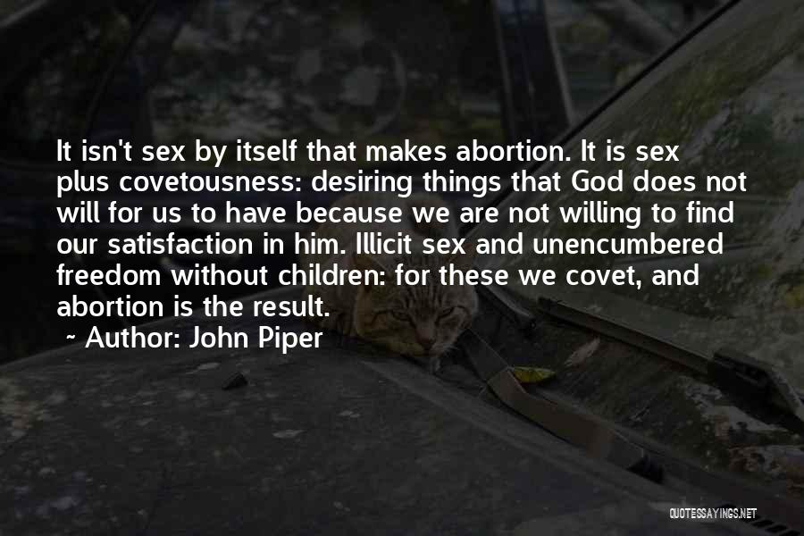 John Piper Quotes: It Isn't Sex By Itself That Makes Abortion. It Is Sex Plus Covetousness: Desiring Things That God Does Not Will