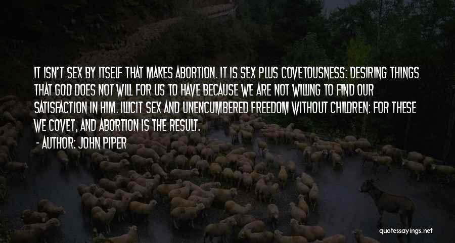 John Piper Quotes: It Isn't Sex By Itself That Makes Abortion. It Is Sex Plus Covetousness: Desiring Things That God Does Not Will