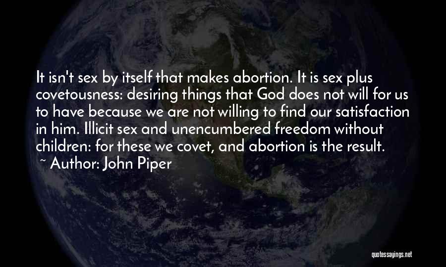 John Piper Quotes: It Isn't Sex By Itself That Makes Abortion. It Is Sex Plus Covetousness: Desiring Things That God Does Not Will