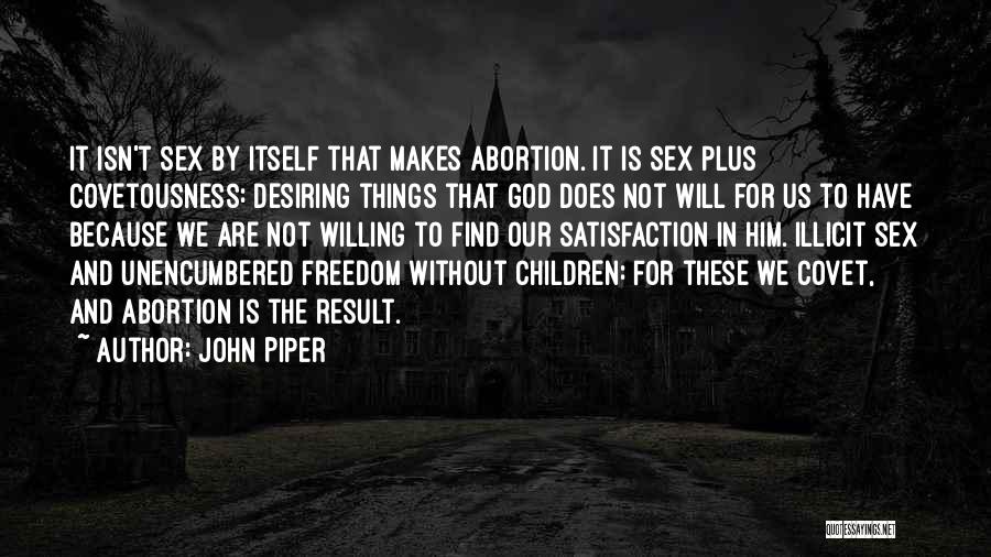 John Piper Quotes: It Isn't Sex By Itself That Makes Abortion. It Is Sex Plus Covetousness: Desiring Things That God Does Not Will