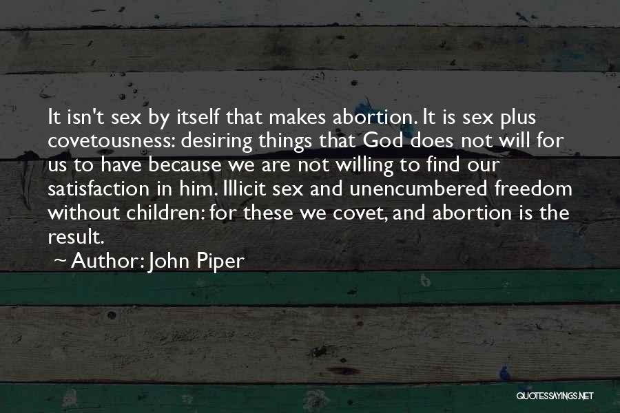 John Piper Quotes: It Isn't Sex By Itself That Makes Abortion. It Is Sex Plus Covetousness: Desiring Things That God Does Not Will