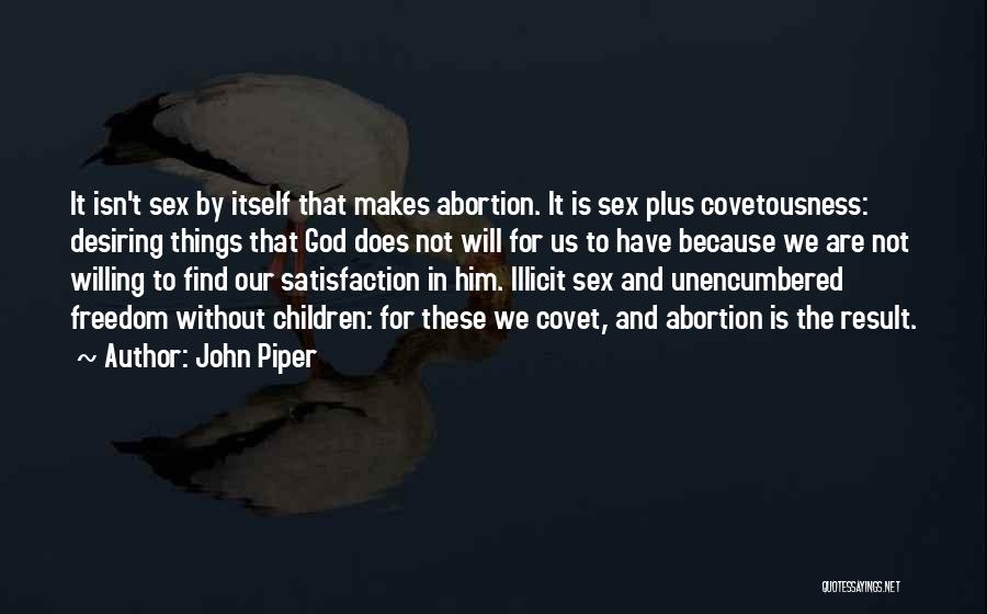 John Piper Quotes: It Isn't Sex By Itself That Makes Abortion. It Is Sex Plus Covetousness: Desiring Things That God Does Not Will