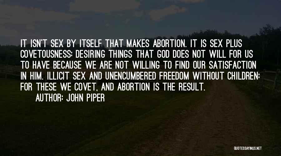 John Piper Quotes: It Isn't Sex By Itself That Makes Abortion. It Is Sex Plus Covetousness: Desiring Things That God Does Not Will