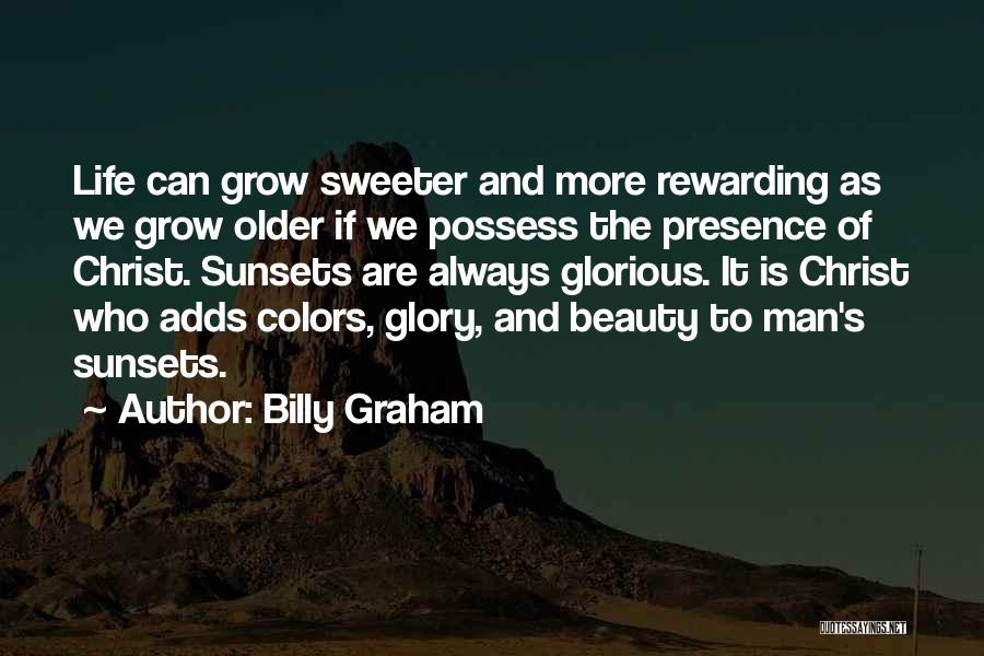 Billy Graham Quotes: Life Can Grow Sweeter And More Rewarding As We Grow Older If We Possess The Presence Of Christ. Sunsets Are