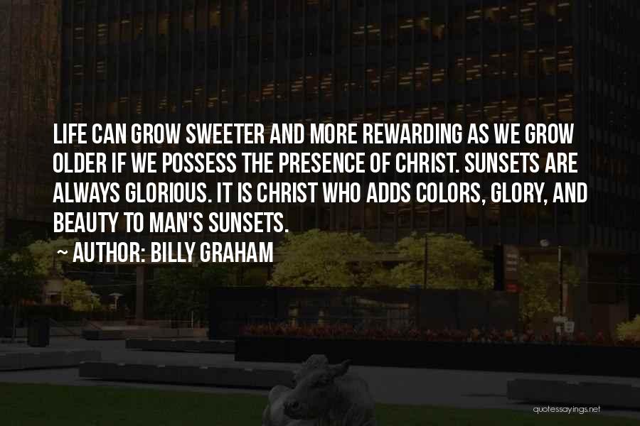 Billy Graham Quotes: Life Can Grow Sweeter And More Rewarding As We Grow Older If We Possess The Presence Of Christ. Sunsets Are