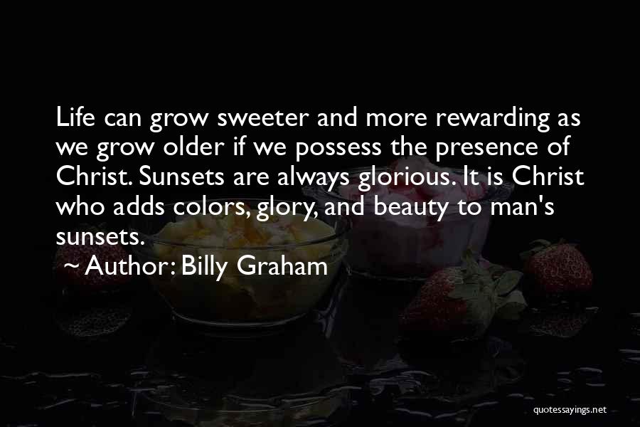 Billy Graham Quotes: Life Can Grow Sweeter And More Rewarding As We Grow Older If We Possess The Presence Of Christ. Sunsets Are