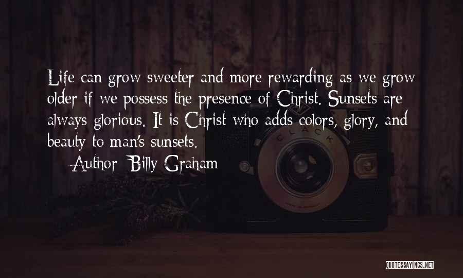 Billy Graham Quotes: Life Can Grow Sweeter And More Rewarding As We Grow Older If We Possess The Presence Of Christ. Sunsets Are