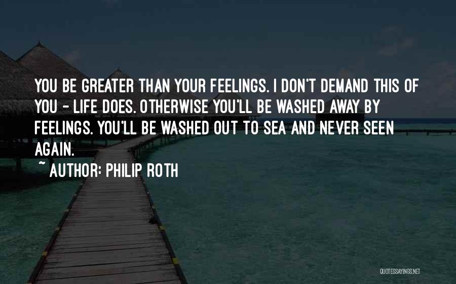 Philip Roth Quotes: You Be Greater Than Your Feelings. I Don't Demand This Of You - Life Does. Otherwise You'll Be Washed Away