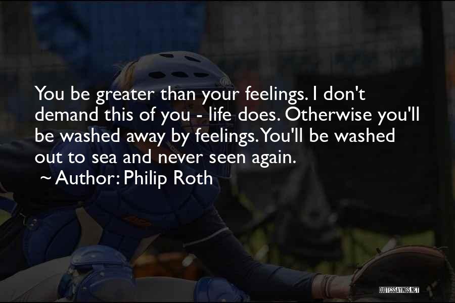 Philip Roth Quotes: You Be Greater Than Your Feelings. I Don't Demand This Of You - Life Does. Otherwise You'll Be Washed Away