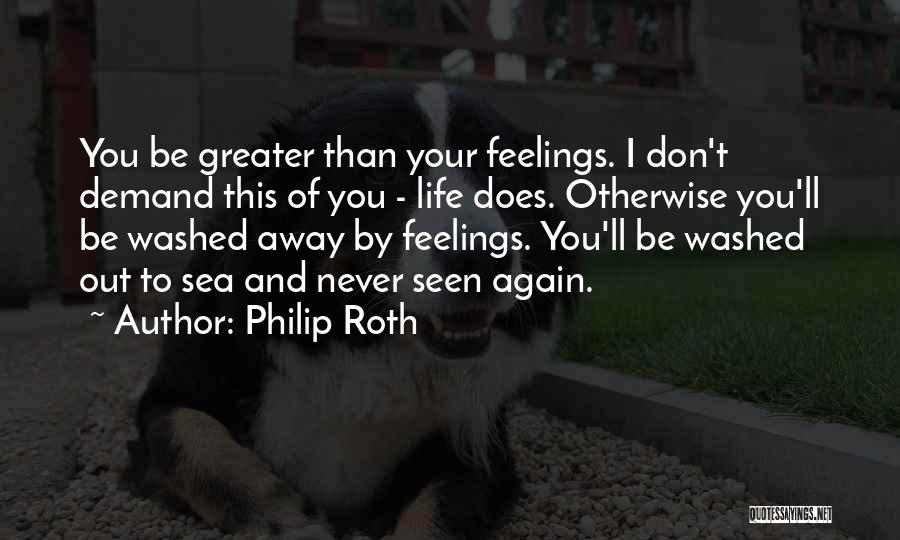 Philip Roth Quotes: You Be Greater Than Your Feelings. I Don't Demand This Of You - Life Does. Otherwise You'll Be Washed Away