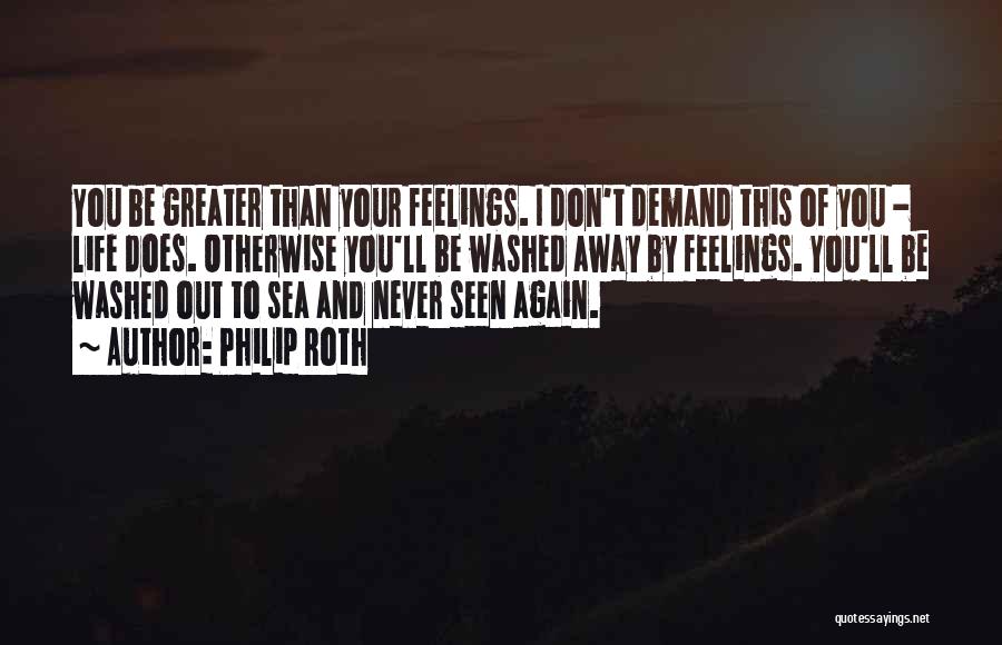 Philip Roth Quotes: You Be Greater Than Your Feelings. I Don't Demand This Of You - Life Does. Otherwise You'll Be Washed Away