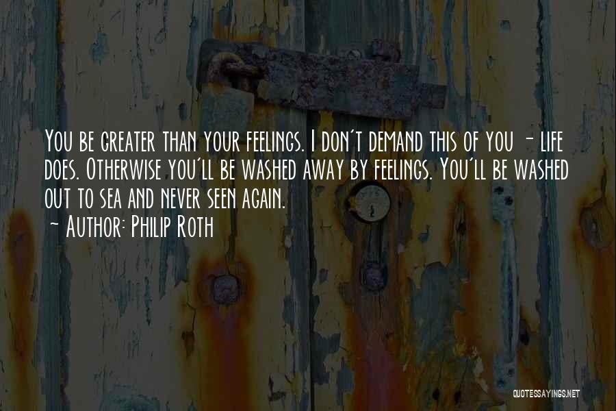 Philip Roth Quotes: You Be Greater Than Your Feelings. I Don't Demand This Of You - Life Does. Otherwise You'll Be Washed Away